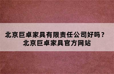 北京巨卓家具有限责任公司好吗？ 北京巨卓家具官方网站